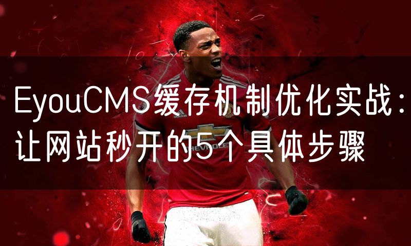 EyouCMS缓存机制优化实战:让网站秒开的5个具体步骤