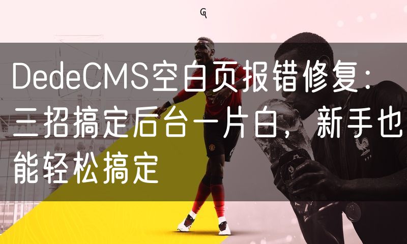 DedeCMS空白页报错修复:三招搞定后台一片白,新手也能轻松搞定(112)