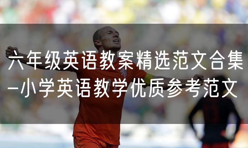 六年级英语教案精选范文合集-小学英语教学优质参考范文