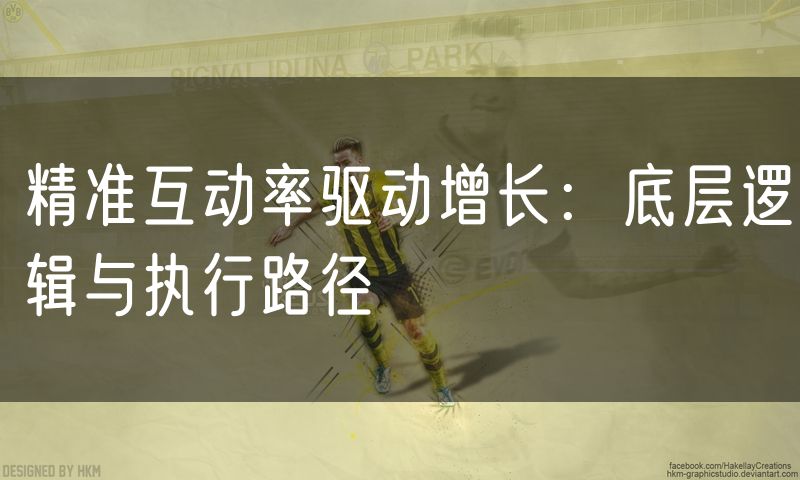 精准互动率驱动增长：底层逻辑与执行路径