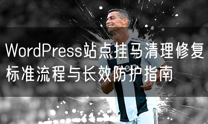 WordPress站点挂马清理修复标准流程与长效防护指南