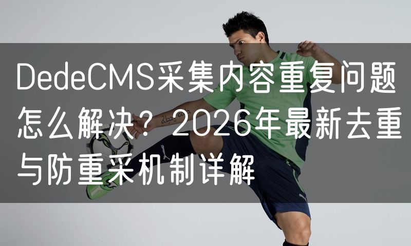 DedeCMS采集内容重复问题怎么解决？2026年最新去重与防重采机制详解(20)