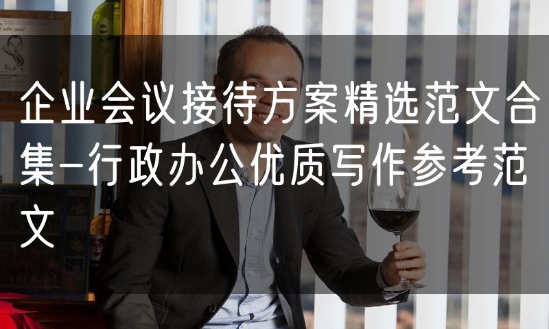 企业会议接待方案精选范文合集-行政办公优质写作参考范文