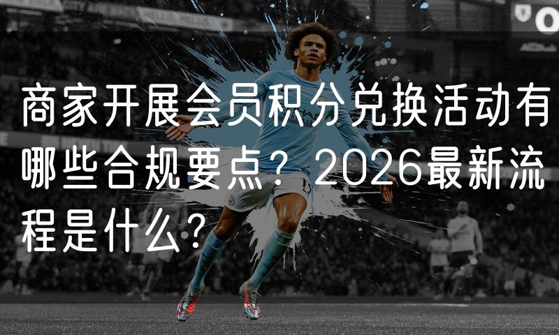 商家开展会员积分兑换活动有哪些合规要点?2026最新流程是什么?