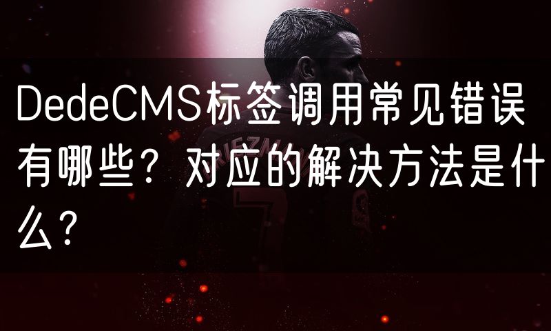 DedeCMS标签调用常见错误有哪些？对应的解决方法是什么？(14)
