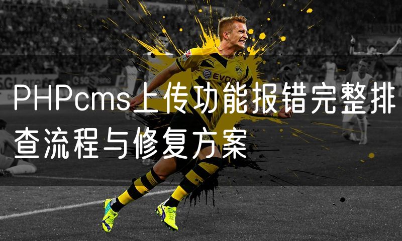 PHPcms上传功能报错完整排查流程与修复方案