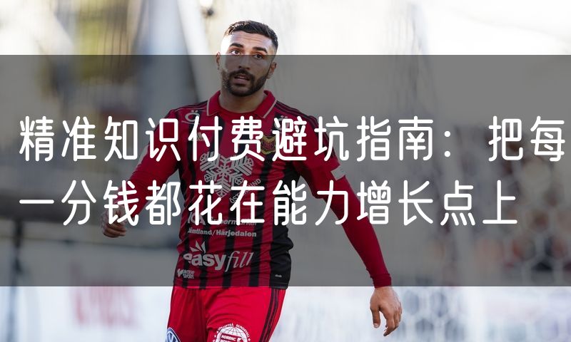 精准知识付费避坑指南:把每一分钱都花在能力增长点上
