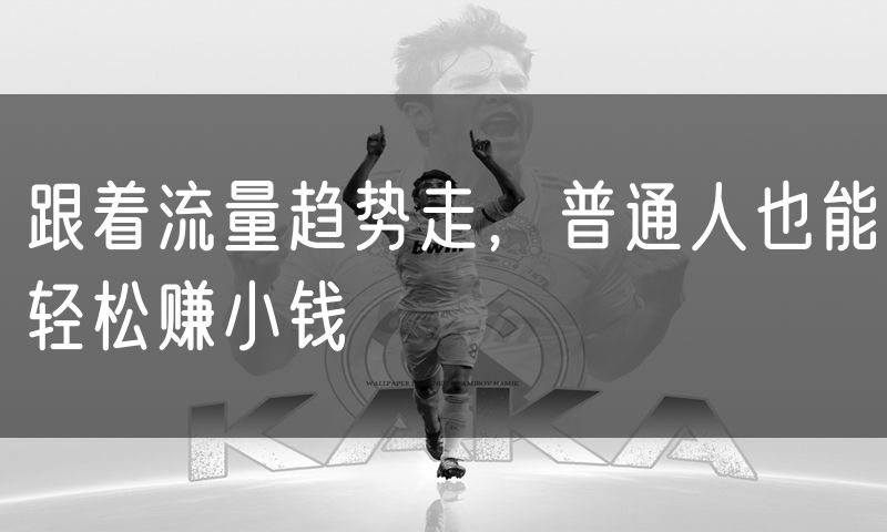 跟着流量趋势走，普通人也能轻松赚小钱
