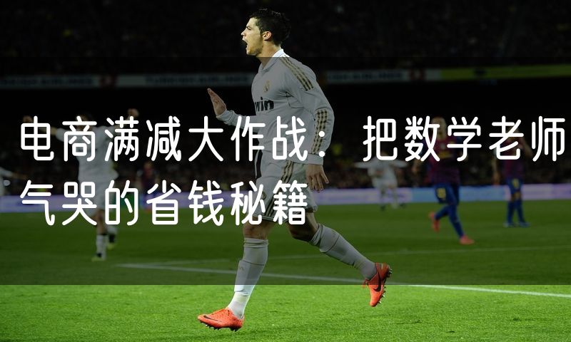 电商满减大作战:把数学老师气哭的省钱秘籍