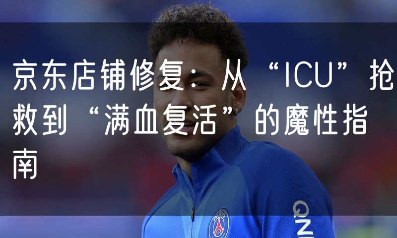 京东店铺修复:从“ICU”抢救到“满血复活”的魔性指南