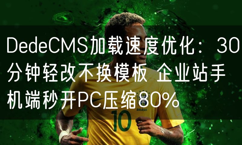 DedeCMS加载速度优化：30分钟轻改不换模板 企业站手机端秒开PC压缩80%(3)