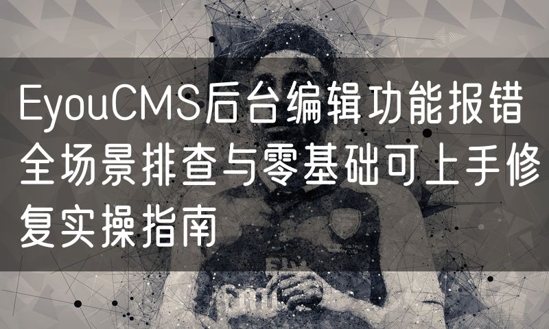 EyouCMS后台编辑功能报错全场景排查与零基础可上手修复实操指南(6)