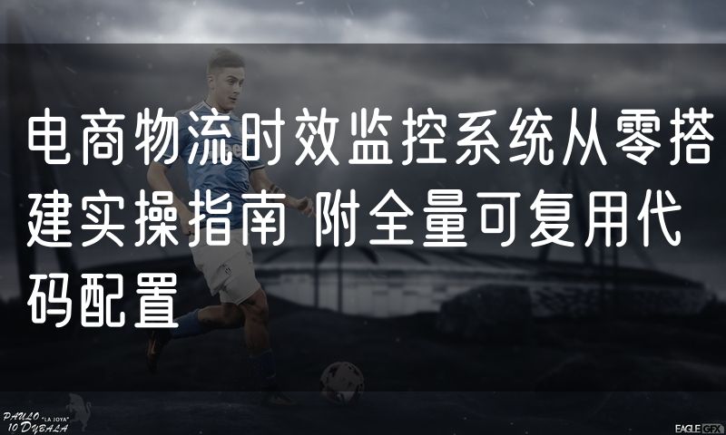 电商物流时效监控系统从零搭建实操指南 附全量可复用代码配置