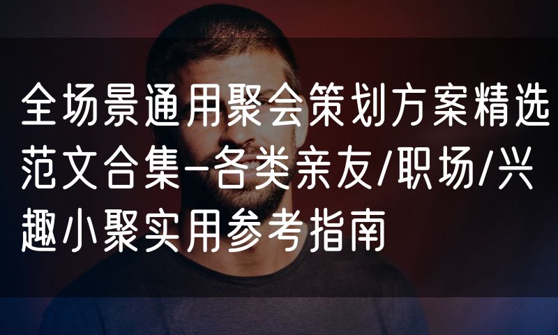 全场景通用聚会策划方案精选范文合集-各类亲友/职场/兴趣小聚实用参考指南