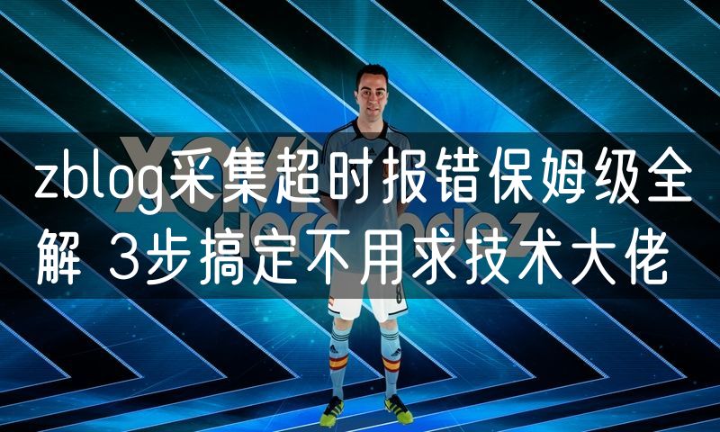 zblog采集超时报错保姆级全解 3步搞定不用求技术大佬