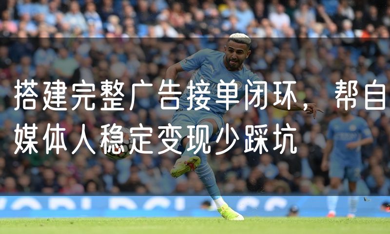 搭建完整广告接单闭环，帮自媒体人稳定变现少踩坑