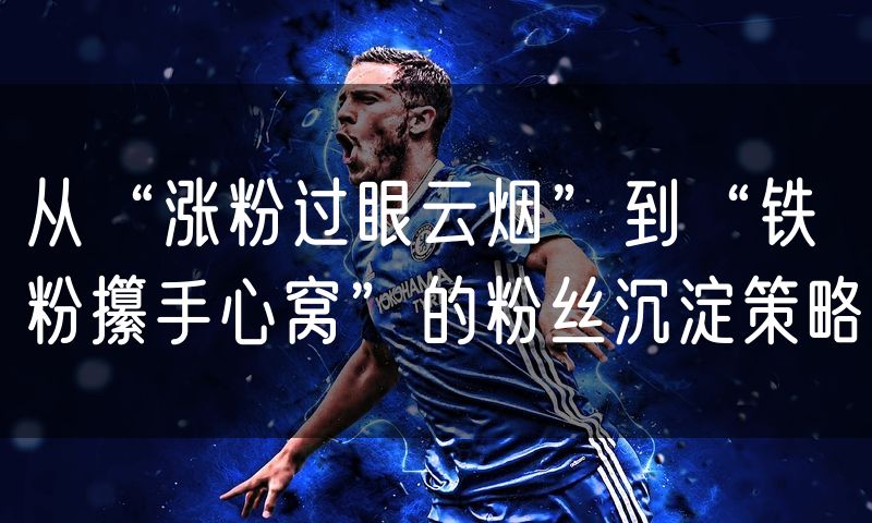 从“涨粉过眼云烟”到“铁粉攥手心窝”的粉丝沉淀策略
