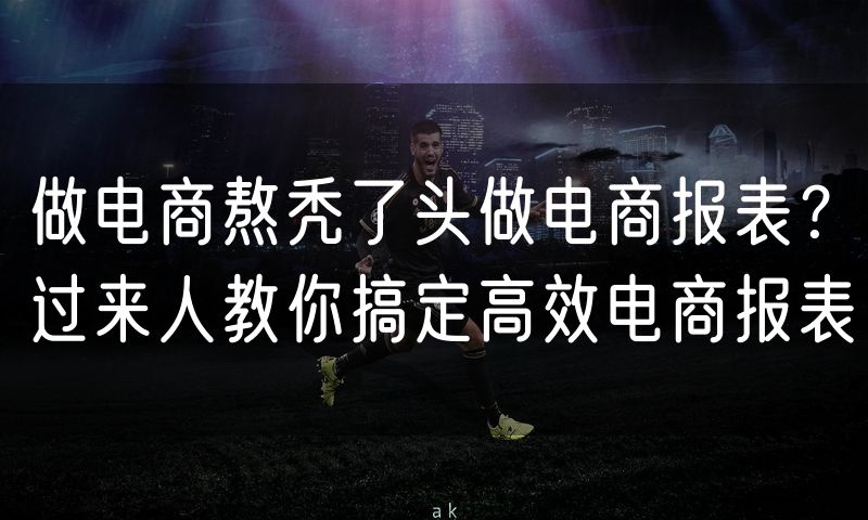 做电商熬秃了头做电商报表？过来人教你搞定高效电商报表