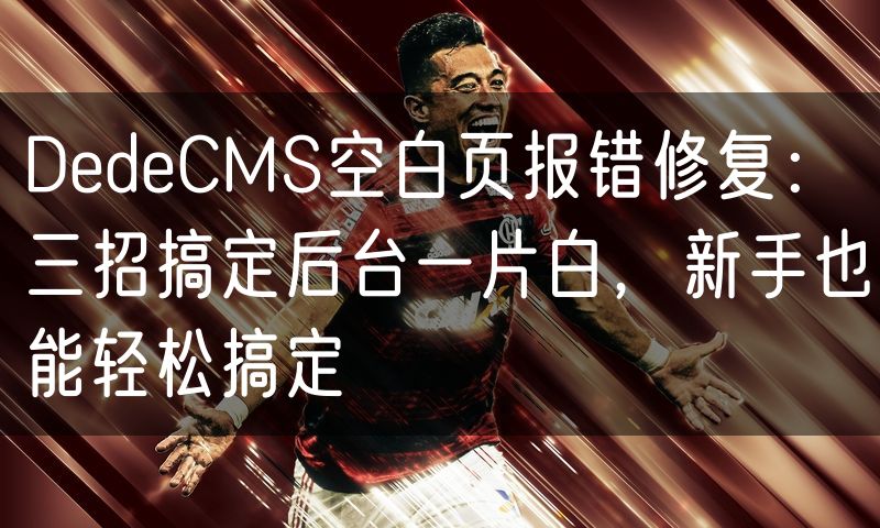 DedeCMS空白页报错修复:三招搞定后台一片白,新手也能轻松搞定(56)