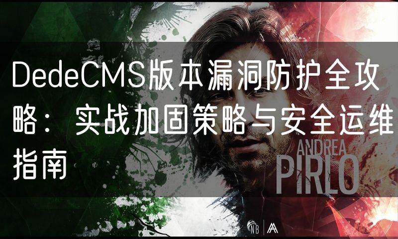 DedeCMS版本漏洞防护全攻略：实战加固策略与安全运维指南(0)