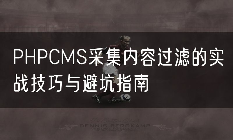 PHPCMS采集内容过滤的实战技巧与避坑指南