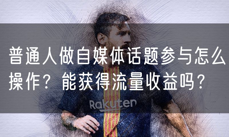 普通人做自媒体话题参与怎么操作?能获得流量收益吗?(0)