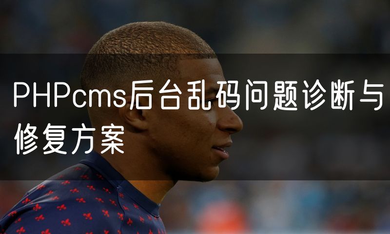 PHPcms后台乱码问题诊断与修复方案