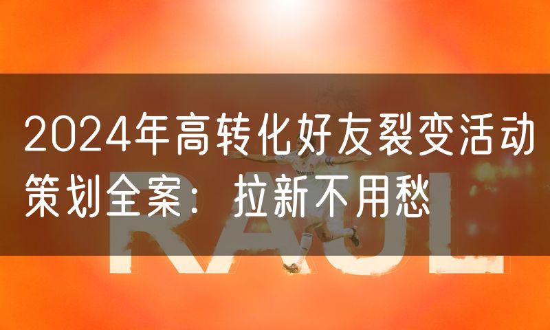 2024年高转化好友裂变活动策划全案：拉新不用愁