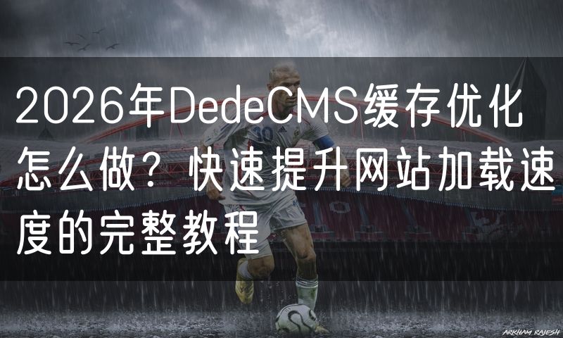 2026年DedeCMS缓存优化怎么做？快速提升网站加载速度的完整教程(0)