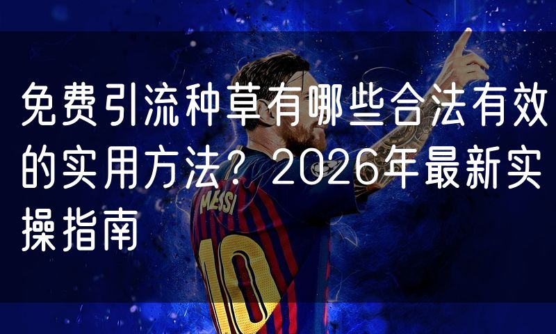 免费引流种草有哪些合法有效的实用方法?2026年最新实操指南