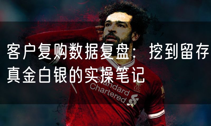 客户复购数据复盘:挖到留存真金白银的实操笔记