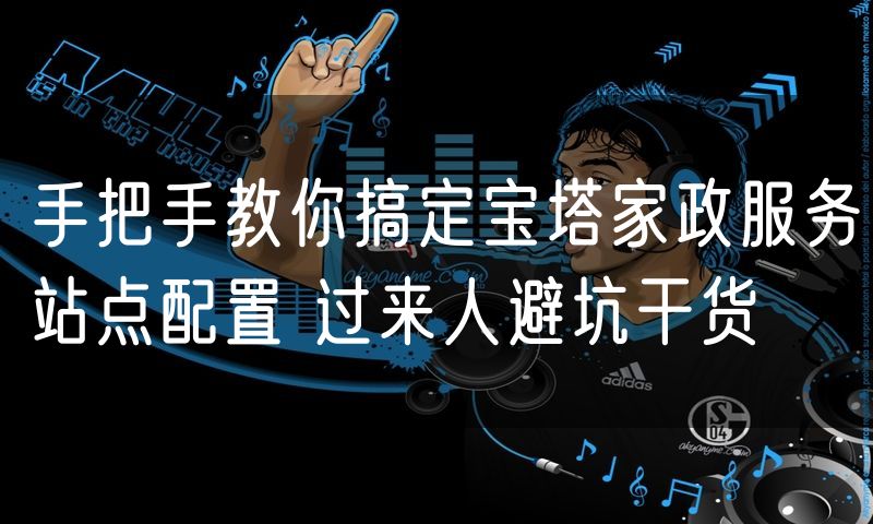 手把手教你搞定宝塔家政服务站点配置 过来人避坑干货