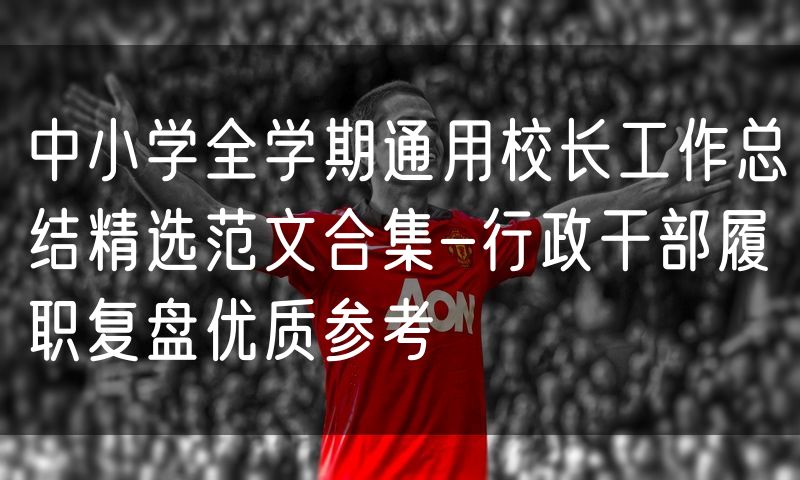 中小学全学期通用校长工作总结精选范文合集-行政干部履职复盘优质参考
