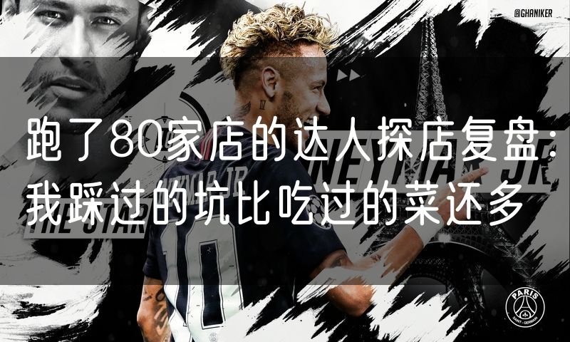 跑了80家店的达人探店复盘:我踩过的坑比吃过的菜还多(10)