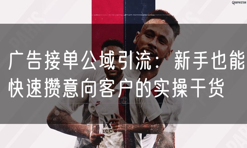 广告接单公域引流：新手也能快速攒意向客户的实操干货