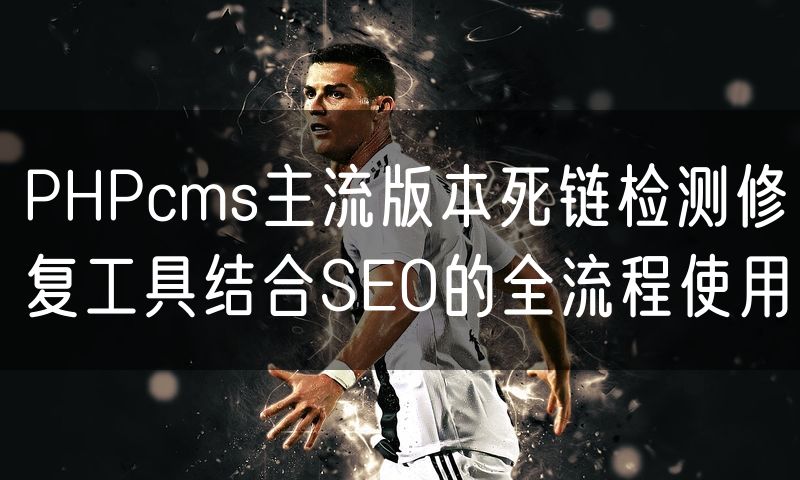 PHPcms主流版本死链检测修复工具结合SEO的全流程使用