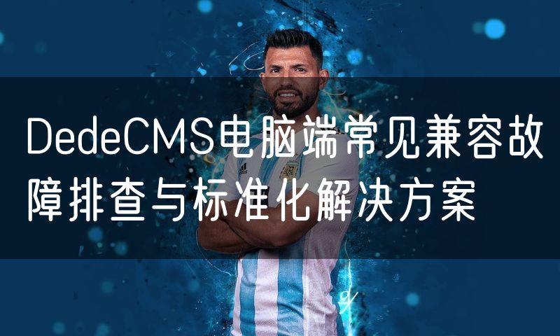 DedeCMS电脑端常见兼容故障排查与标准化解决方案(10)