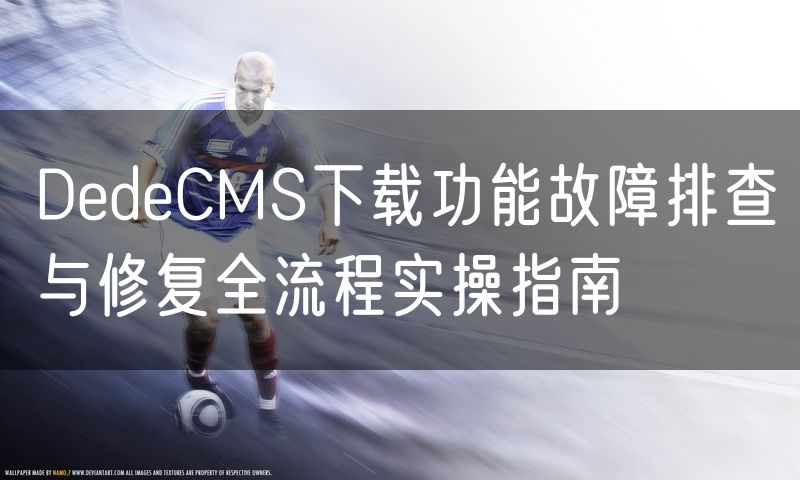 DedeCMS下载功能故障排查与修复全流程实操指南(18)