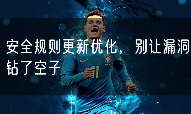 安全规则更新优化,别让漏洞钻了空子