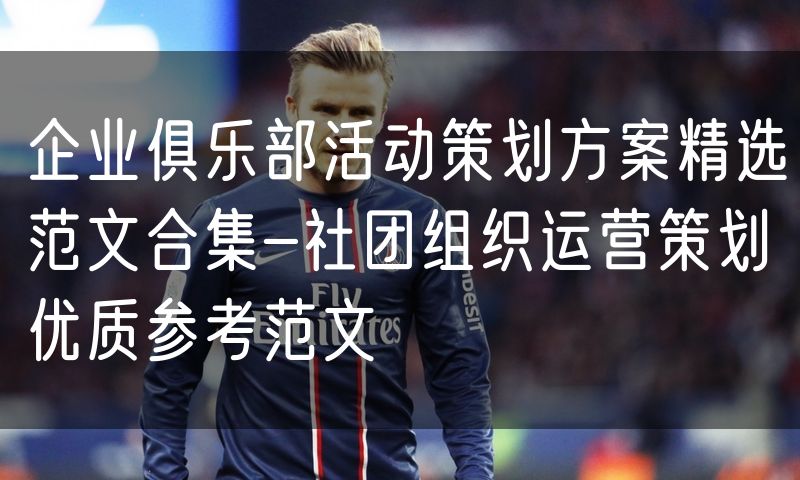 企业俱乐部活动策划方案精选范文合集-社团组织运营策划优质参考范文