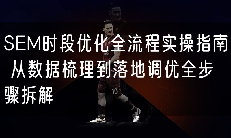 SEM时段优化全流程实操指南 从数据梳理到落地调优全步骤拆解(0)