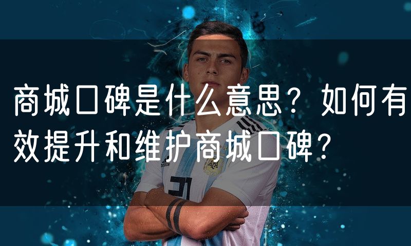 商城口碑是什么意思?如何有效提升和维护商城口碑?