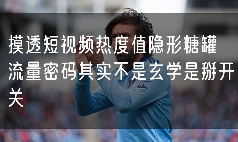 摸透短视频热度值隐形糖罐 流量密码其实不是玄学是掰开关
