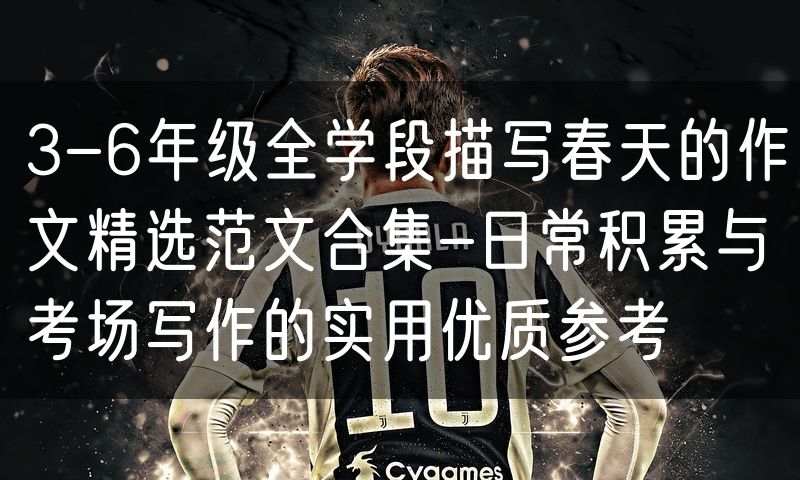 3-6年级全学段描写春天的作文精选范文合集-日常积累与考场写作的实用优质参考