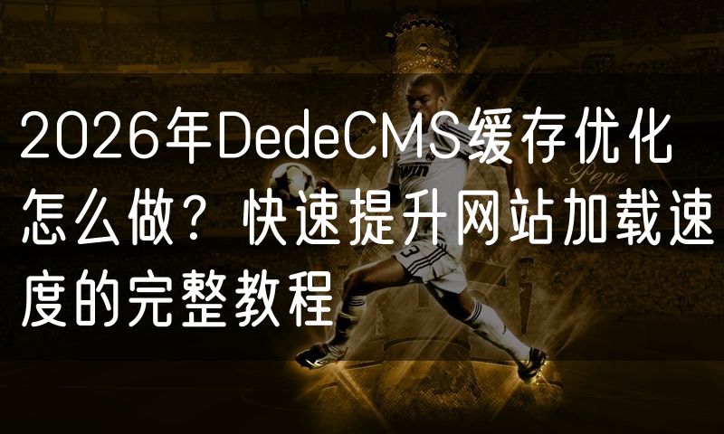 2026年DedeCMS缓存优化怎么做？快速提升网站加载速度的完整教程(4)