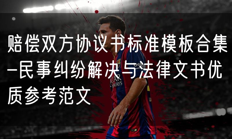 赔偿双方协议书标准模板合集-民事纠纷解决与法律文书优质参考范文