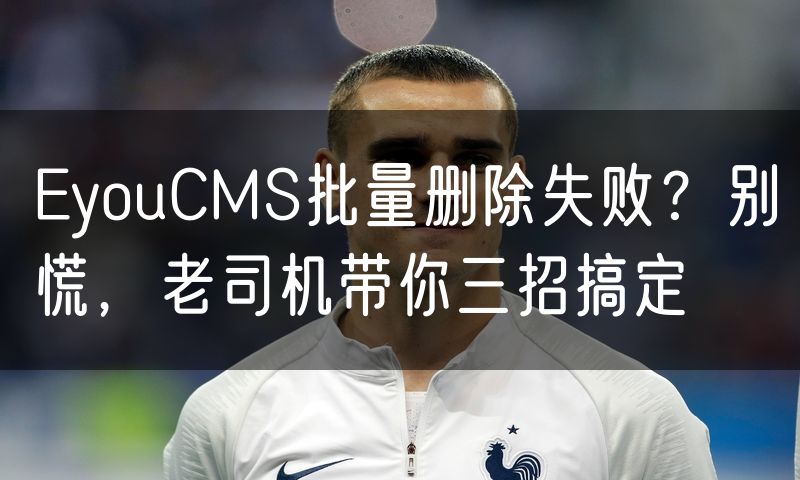 EyouCMS批量删除失败?别慌,老司机带你三招搞定