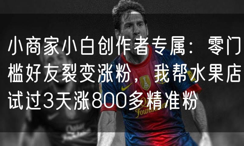 小商家小白创作者专属：零门槛好友裂变涨粉，我帮水果店试过3天涨800多精准粉