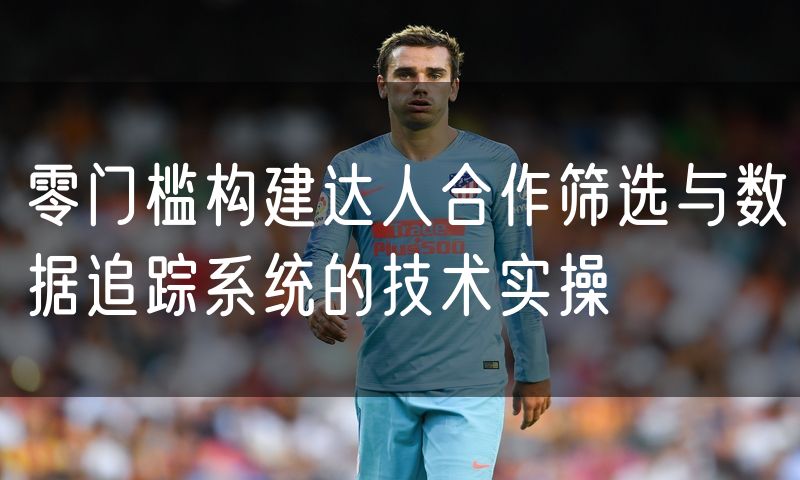 零门槛构建达人合作筛选与数据追踪系统的技术实操