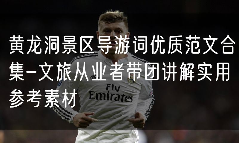 黄龙洞景区导游词优质范文合集-文旅从业者带团讲解实用参考素材